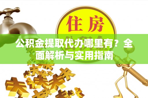 长顺公积金提取代办哪里有？全面解析与实用指南