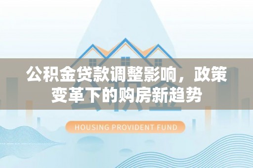 长顺公积金贷款调整影响，政策变革下的购房新趋势