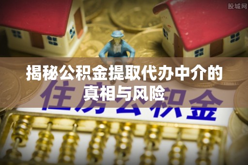 长顺揭秘公积金提取代办中介的真相与风险
