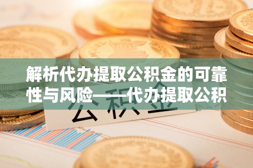 长顺解析代办提取公积金的可靠性与风险——代办提取公积金靠谱吗