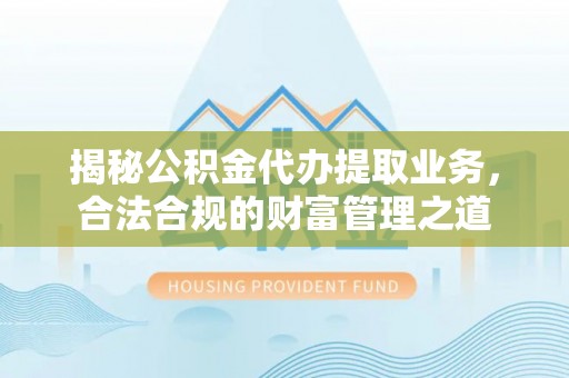 长顺揭秘公积金代办提取业务，合法合规的财富管理之道