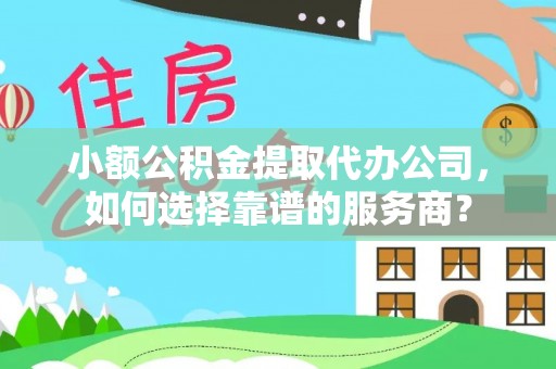 长顺小额公积金提取代办公司，如何选择靠谱的服务商？