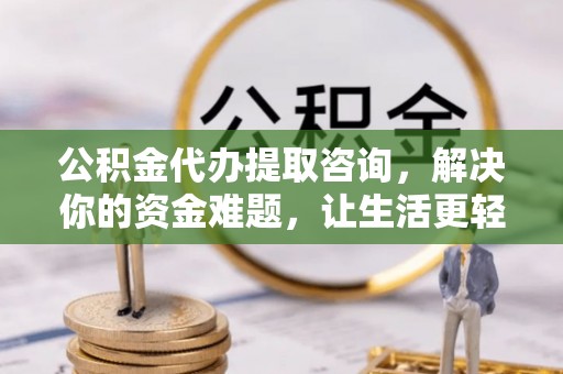 长顺公积金代办提取咨询，解决你的资金难题，让生活更轻松