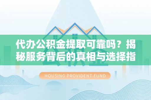 长顺代办公积金提取可靠吗？揭秘服务背后的真相与选择指南