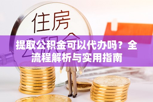 长顺提取公积金可以代办吗？全流程解析与实用指南