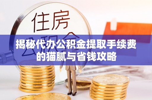 长顺揭秘代办公积金提取手续费的猫腻与省钱攻略