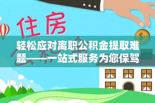长顺轻松应对离职公积金提取难题——一站式服务为您保驾护航