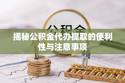 长顺揭秘公积金代办提取的便利性与注意事项