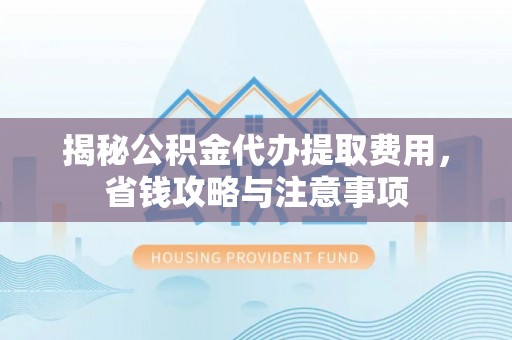 长顺揭秘公积金代办提取费用，省钱攻略与注意事项
