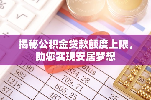 长顺揭秘公积金贷款额度上限，助您实现安居梦想