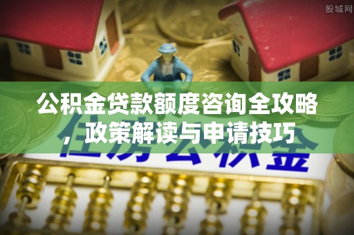 长顺公积金贷款额度咨询全攻略，政策解读与申请技巧