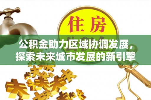 长顺公积金助力区域协调发展，探索未来城市发展的新引擎