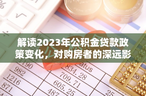 长顺解读2023年公积金贷款政策变化，对购房者的深远影响