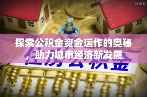 长顺探索公积金资金运作的奥秘，助力城市经济新发展