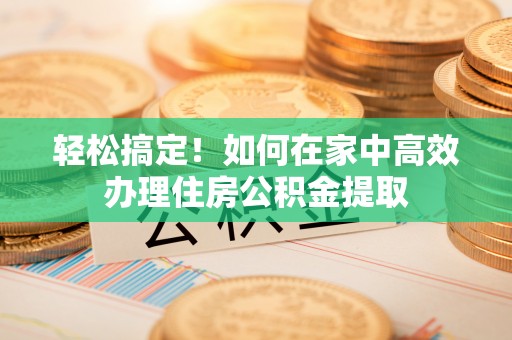 长顺轻松搞定！如何在家中高效办理住房公积金提取