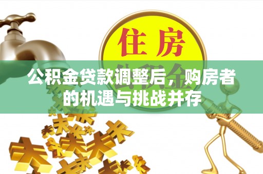 长顺公积金贷款调整后，购房者的机遇与挑战并存