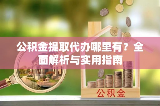 长顺公积金提取代办哪里有？全面解析与实用指南