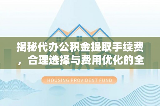 长顺揭秘代办公积金提取手续费，合理选择与费用优化的全面解析