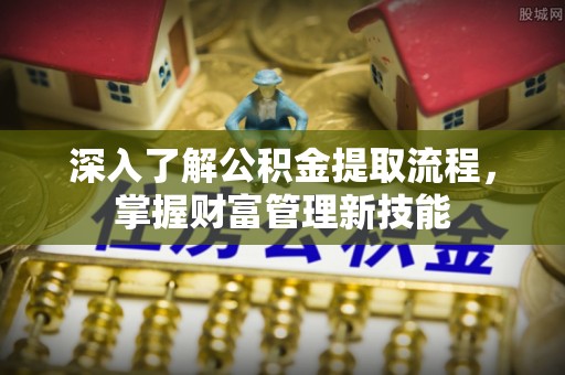 长顺深入了解公积金提取流程，掌握财富管理新技能