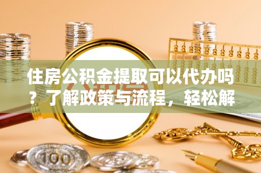 长顺住房公积金提取可以代办吗？了解政策与流程，轻松解决疑问