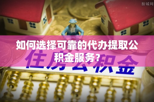 长顺如何选择可靠的代办提取公积金服务？
