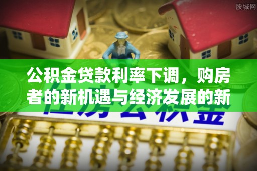 长顺公积金贷款利率下调，购房者的新机遇与经济发展的新动力