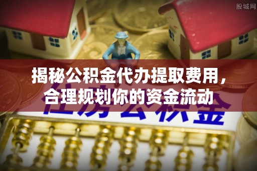 长顺揭秘公积金代办提取费用，合理规划你的资金流动