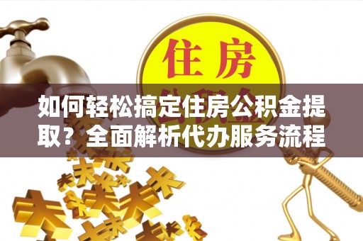 长顺如何轻松搞定住房公积金提取？全面解析代办服务流程与优势