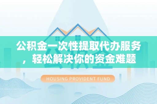 长顺公积金一次性提取代办服务，轻松解决你的资金难题