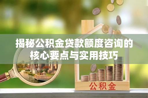 长顺揭秘公积金贷款额度咨询的核心要点与实用技巧