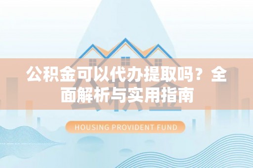 长顺公积金可以代办提取吗？全面解析与实用指南