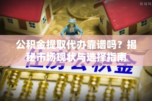 长顺公积金提取代办靠谱吗？揭秘市场现状与选择指南