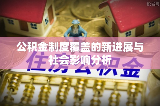 长顺公积金制度覆盖的新进展与社会影响分析
