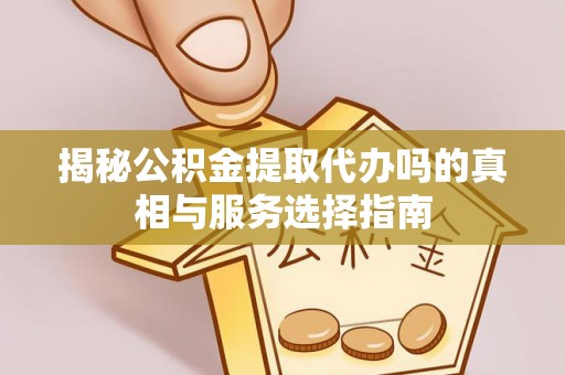 长顺揭秘公积金提取代办吗的真相与服务选择指南