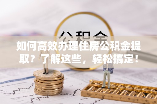 长顺如何高效办理住房公积金提取？了解这些，轻松搞定！