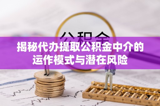 长顺揭秘代办提取公积金中介的运作模式与潜在风险