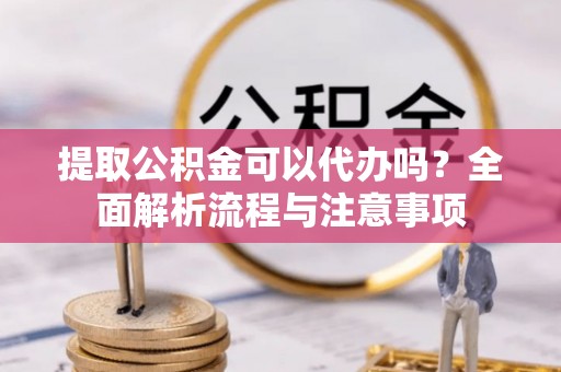 长顺提取公积金可以代办吗？全面解析流程与注意事项