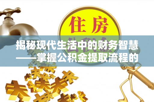 长顺揭秘现代生活中的财务智慧——掌握公积金提取流程的关键步骤