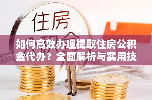 长顺如何高效办理提取住房公积金代办？全面解析与实用技巧