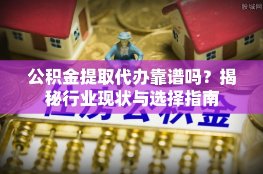 长顺公积金提取代办靠谱吗？揭秘行业现状与选择指南