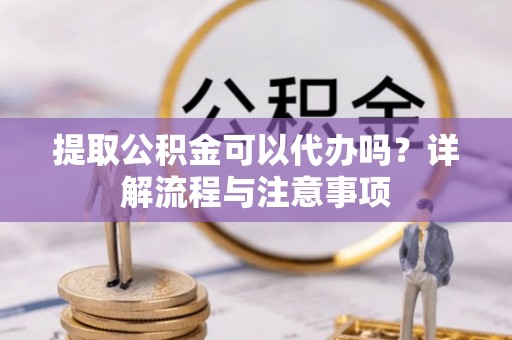 长顺提取公积金可以代办吗？详解流程与注意事项