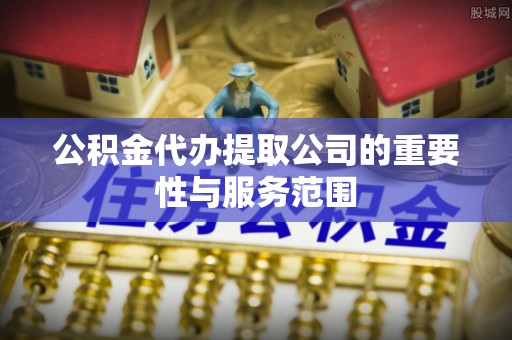 长顺公积金代办提取公司的重要性与服务范围