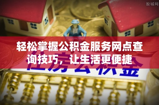 长顺轻松掌握公积金服务网点查询技巧，让生活更便捷