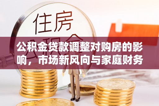 长顺公积金贷款调整对购房的影响，市场新风向与家庭财务规划