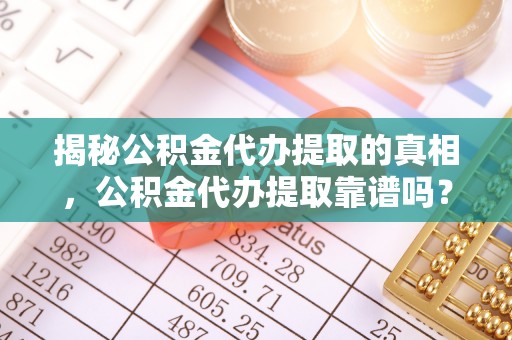 长顺揭秘公积金代办提取的真相，公积金代办提取靠谱吗？你需要知道这些关键点