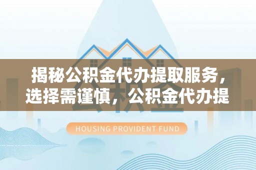 长顺揭秘公积金代办提取服务，选择需谨慎，公积金代办提取靠谱吗？