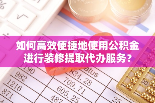 长顺如何高效便捷地使用公积金进行装修提取代办服务？