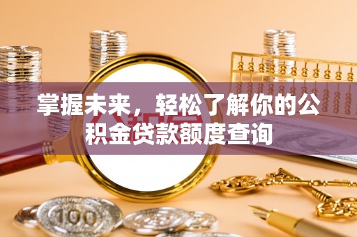 长顺掌握未来，轻松了解你的公积金贷款额度查询