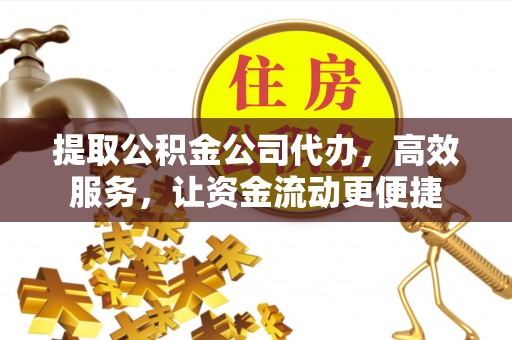 长顺提取公积金公司代办，高效服务，让资金流动更便捷