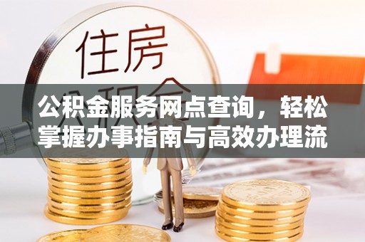 长顺公积金服务网点查询，轻松掌握办事指南与高效办理流程